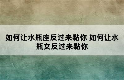 如何让水瓶座反过来黏你 如何让水瓶女反过来黏你